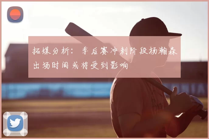 拓媒分析：季后赛冲刺阶段杨瀚森出场时间或将受到影响