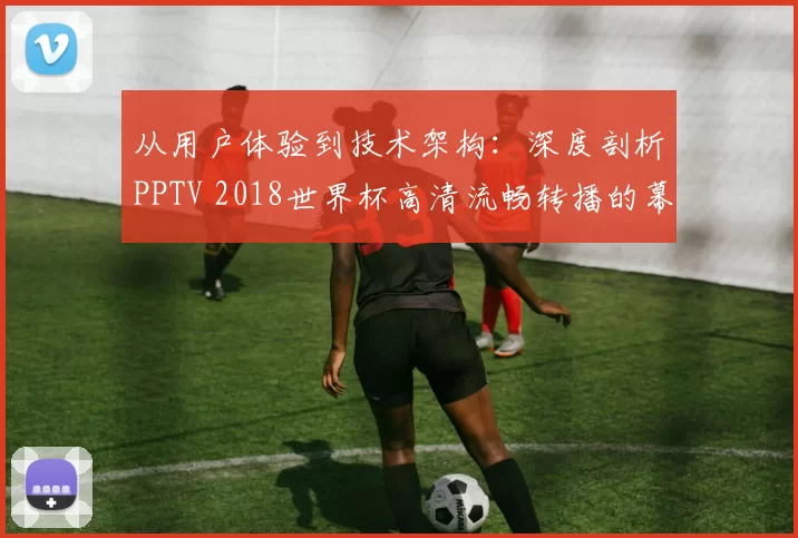 从用户体验到技术架构:深度剖析PPTV 2018世界杯高清流畅转播的幕后支撑
