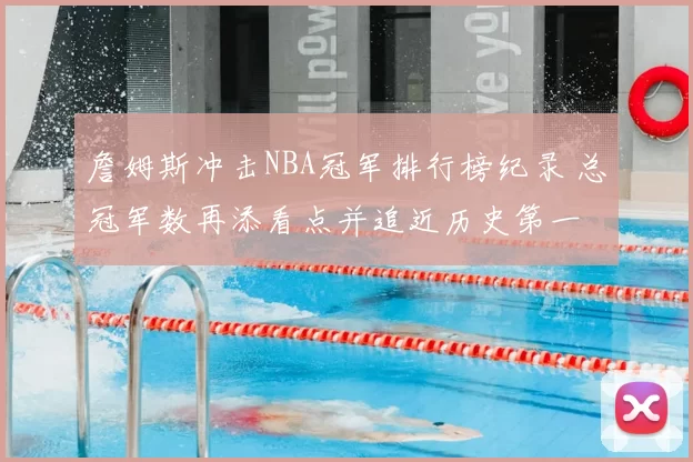詹姆斯冲击NBA冠军排行榜纪录 总冠军数再添看点并追近历史第一