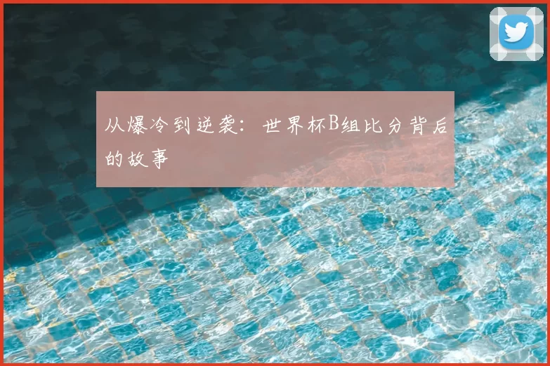从爆冷到逆袭：世界杯B组比分背后的故事