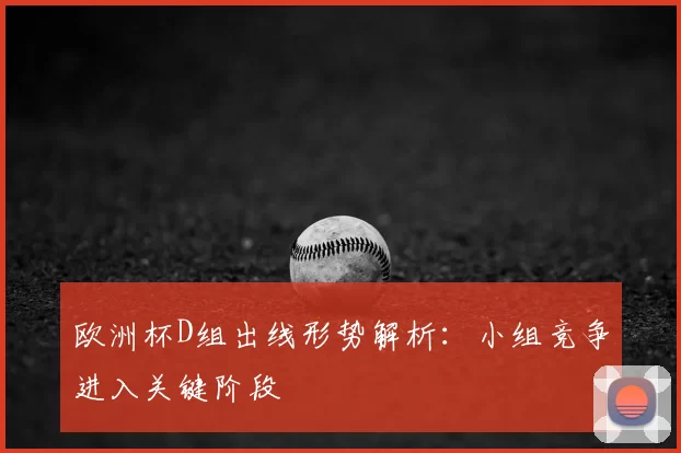 欧洲杯D组出线形势解析:小组竞争进入关键阶段