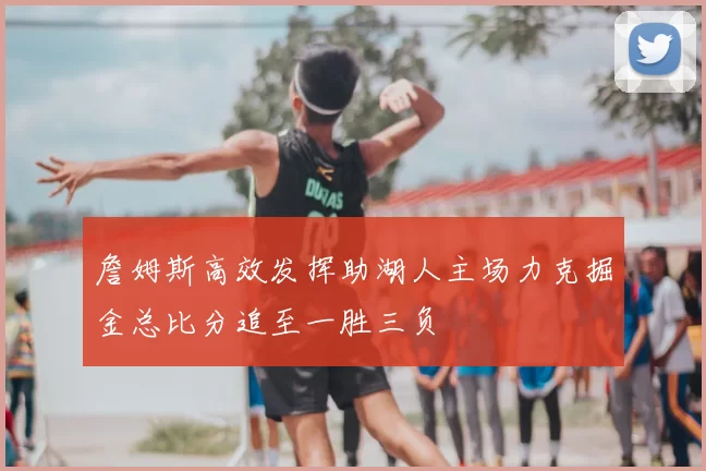 詹姆斯高效发挥助湖人主场力克掘金总比分追至一胜三负