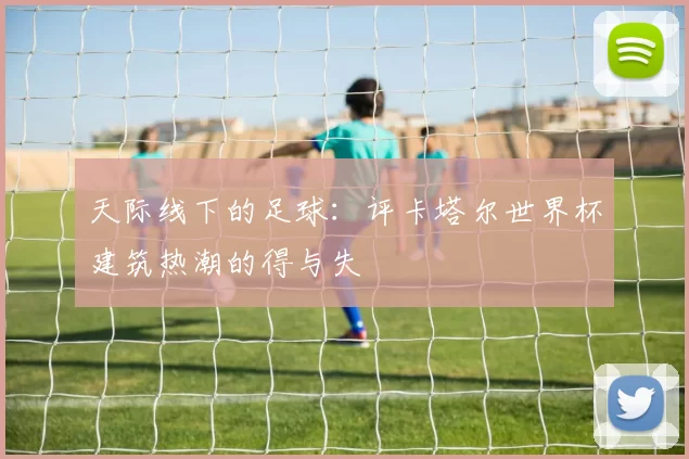 天际线下的足球：评卡塔尔世界杯建筑热潮的得与失