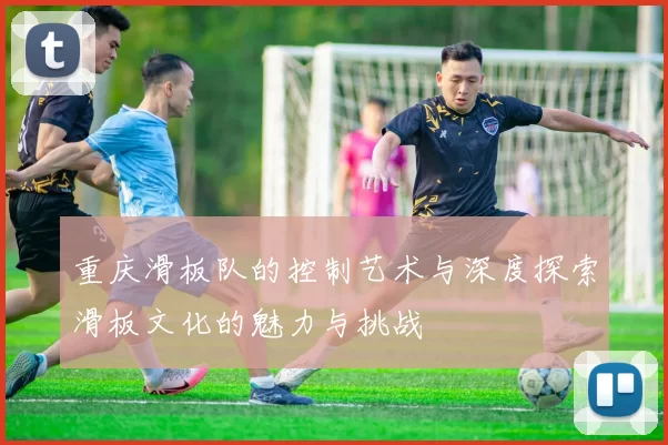 重庆滑板队的控制艺术与深度探索滑板文化的魅力与挑战