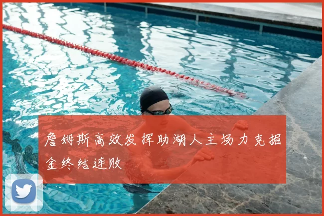 詹姆斯高效发挥助湖人主场力克掘金终结连败