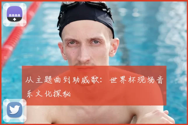 从主题曲到助威歌：世界杯现场音乐文化探秘