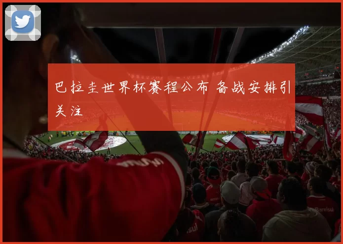 巴拉圭世界杯赛程公布 备战安排引关注