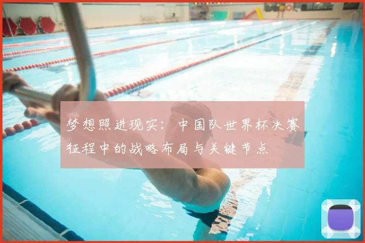 梦想照进现实:中国队世界杯决赛征程中的战略布局与关键节点