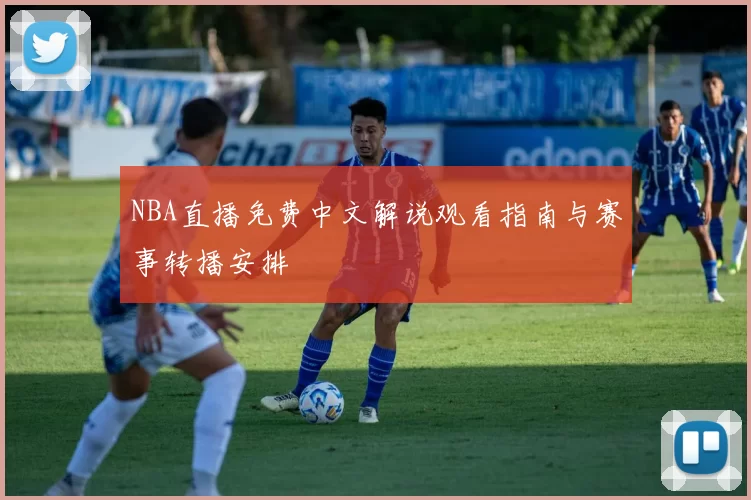 NBA直播免费中文解说观看指南与赛事转播安排
