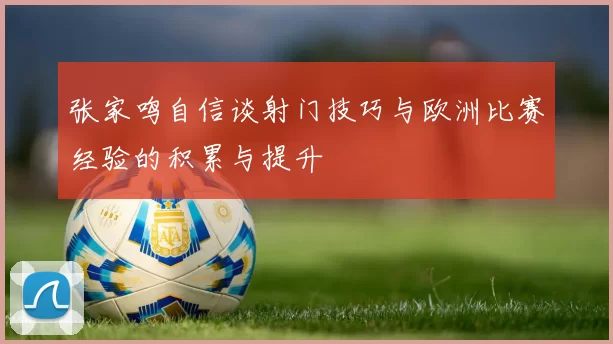 张家鸣自信谈射门技巧与欧洲比赛经验的积累与提升