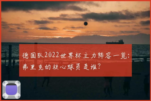 德国队2022世界杯主力阵容一览:弗里克的核心球员是谁?