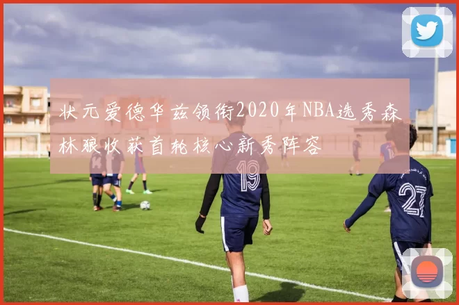 状元爱德华兹领衔2020年NBA选秀森林狼收获首轮核心新秀阵容