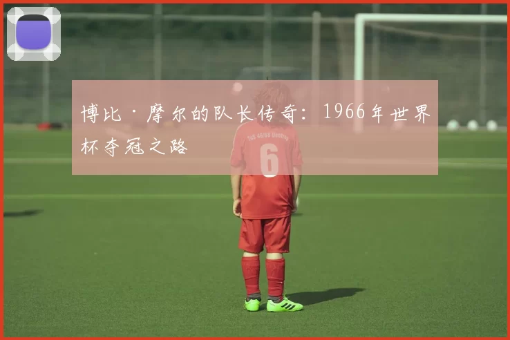 博比·摩尔的队长传奇:1966年世界杯夺冠之路