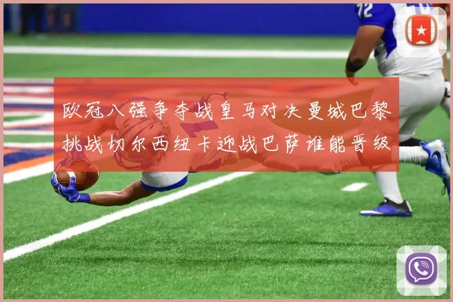 欧冠八强争夺战皇马对决曼城巴黎挑战切尔西纽卡迎战巴萨谁能晋级