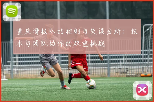 重庆滑板队的控制与失误分析：技术与团队协作的双重挑战