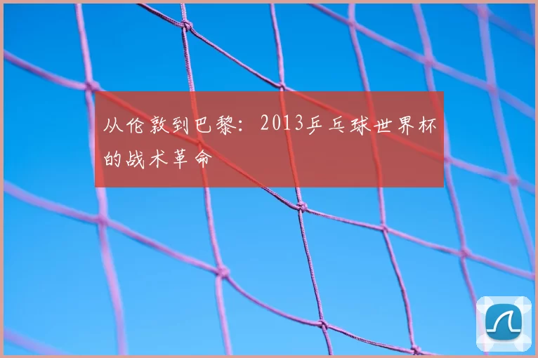 从伦敦到巴黎:2013乒乓球世界杯的战术革命