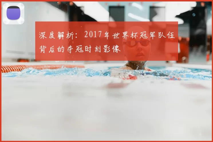 深度解析:2017年世界杯冠军队伍背后的夺冠时刻影像