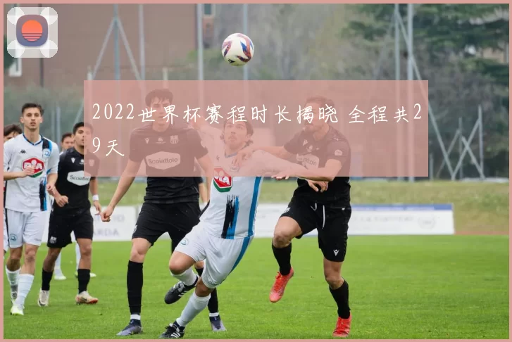 2022世界杯赛程时长揭晓 全程共29天