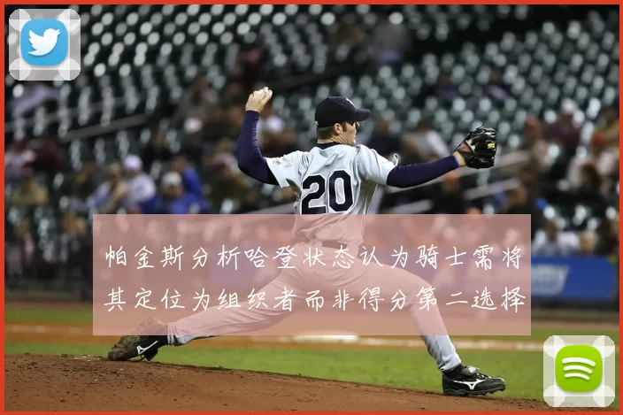 帕金斯分析哈登状态认为骑士需将其定位为组织者而非得分第二选择