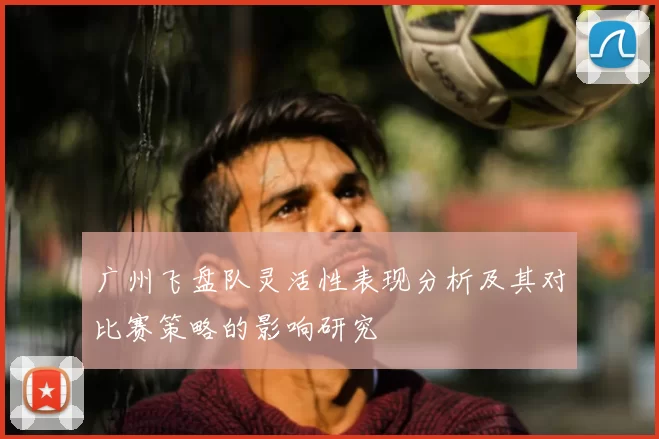 广州飞盘队灵活性表现分析及其对比赛策略的影响研究