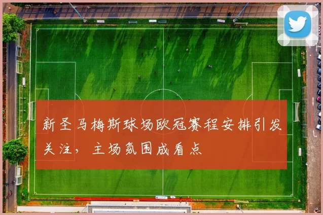 新圣马梅斯球场欧冠赛程安排引发关注，主场氛围成看点