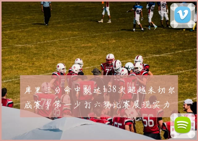 库里三分命中数达138次超越米切尔成赛季第一少打六场比赛展现实力
