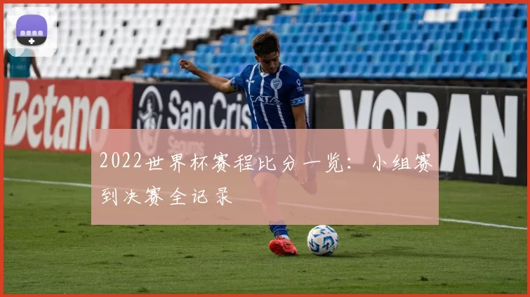 2022世界杯赛程比分一览：小组赛到决赛全记录