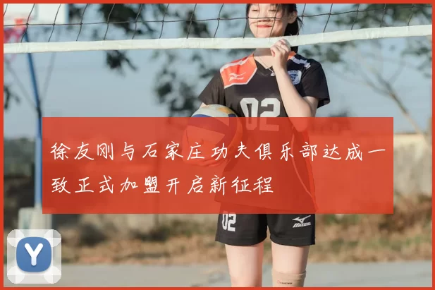徐友刚与石家庄功夫俱乐部达成一致正式加盟开启新征程