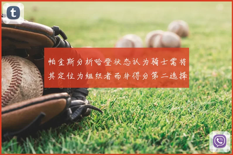 帕金斯分析哈登状态认为骑士需将其定位为组织者而非得分第二选择