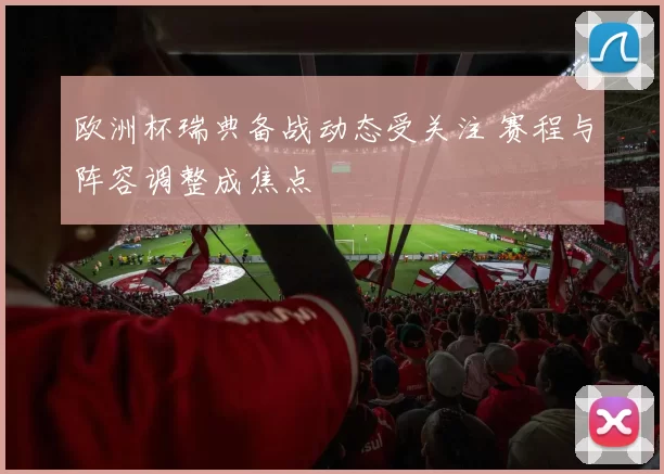 欧洲杯瑞典备战动态受关注 赛程与阵容调整成焦点