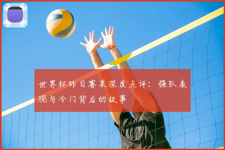 世界杯昨日赛果深度点评：强队表现与冷门背后的故事
