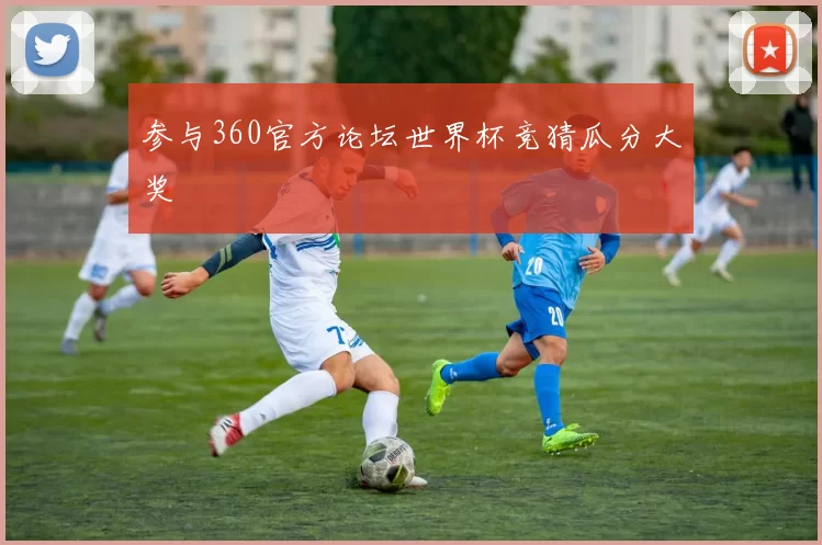 参与360官方论坛世界杯竞猜瓜分大奖