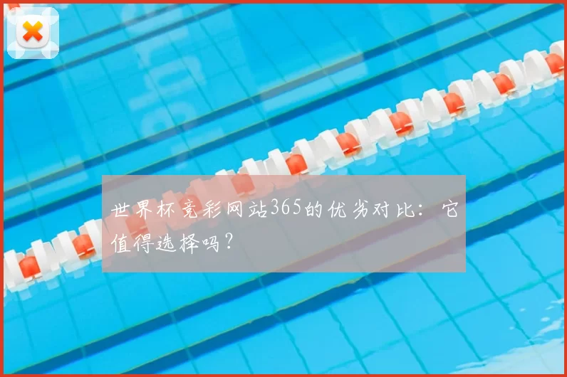 世界杯竞彩网站365的优劣对比：它值得选择吗？
