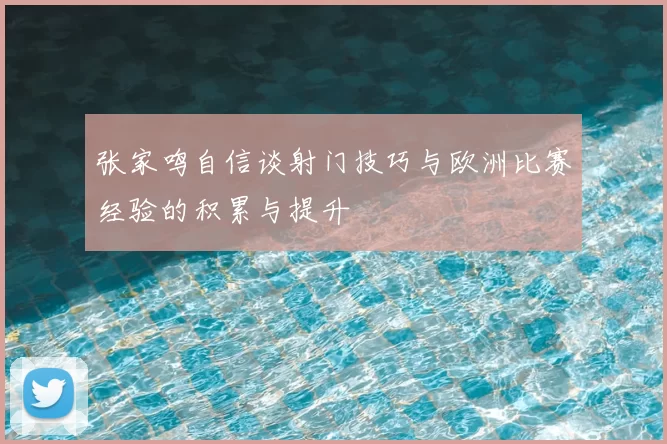 张家鸣自信谈射门技巧与欧洲比赛经验的积累与提升