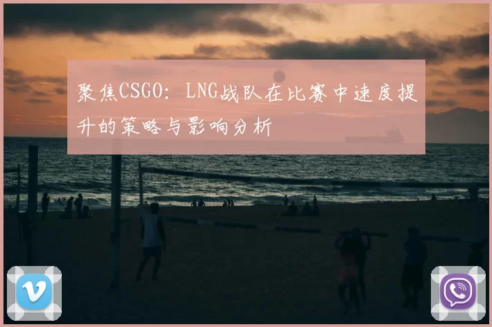 聚焦CSGO：LNG战队在比赛中速度提升的策略与影响分析