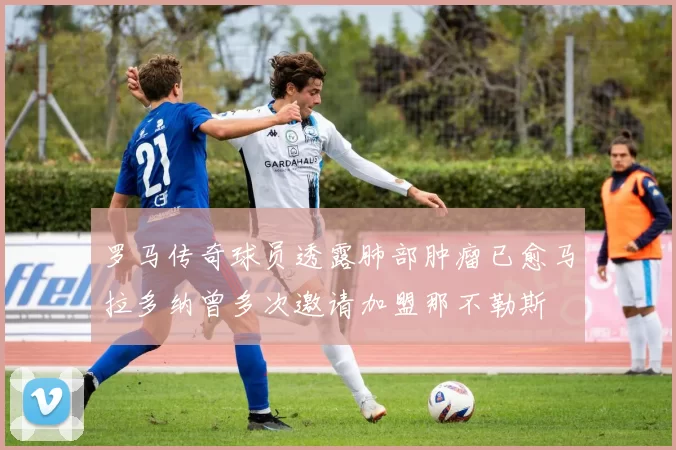 罗马传奇球员透露肺部肿瘤已愈马拉多纳曾多次邀请加盟那不勒斯