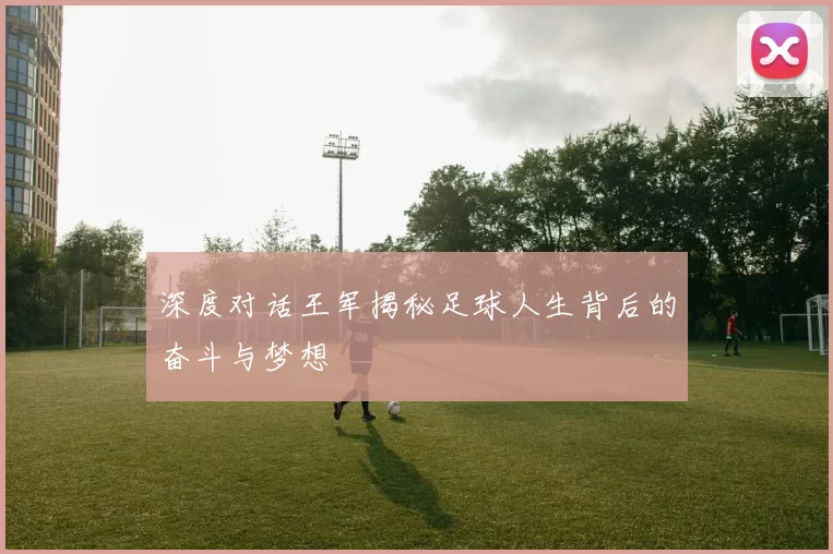 深度对话王军揭秘足球人生背后的奋斗与梦想