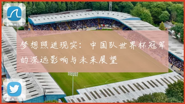 梦想照进现实:中国队世界杯冠军的深远影响与未来展望