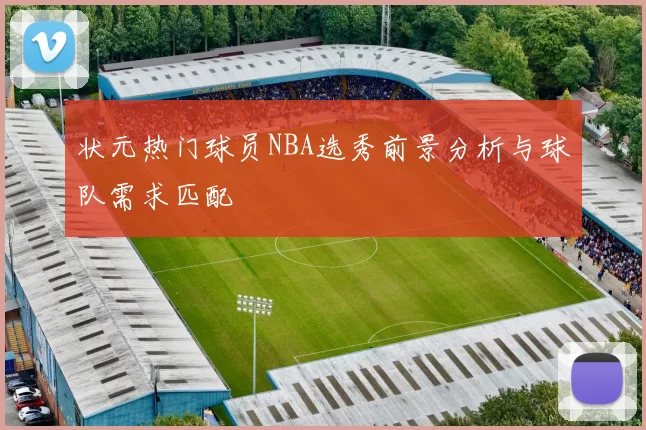 状元热门球员NBA选秀前景分析与球队需求匹配