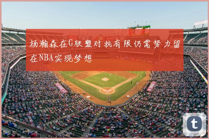 杨瀚森在G联盟对抗有限仍需努力留在NBA实现梦想