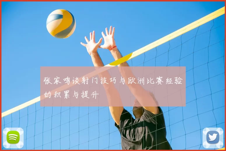 张家鸣谈射门技巧与欧洲比赛经验的积累与提升