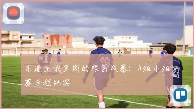 东道主俄罗斯的绿茵风暴：A组小组赛全程纪实