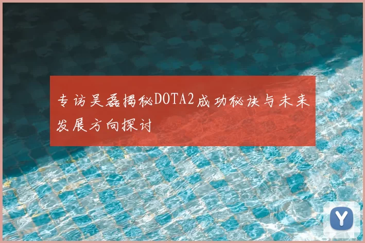 专访吴磊揭秘DOTA2成功秘诀与未来发展方向探讨
