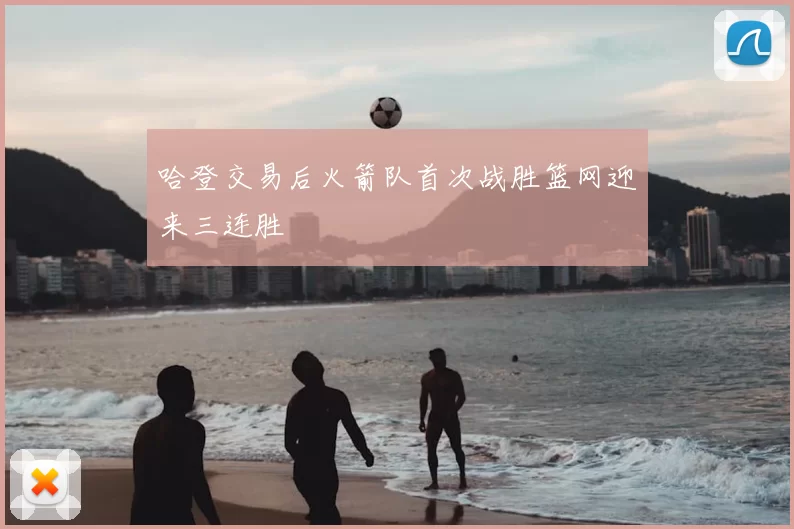 哈登交易后火箭队首次战胜篮网迎来三连胜