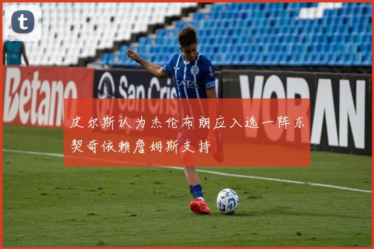 皮尔斯认为杰伦布朗应入选一阵东契奇依赖詹姆斯支持