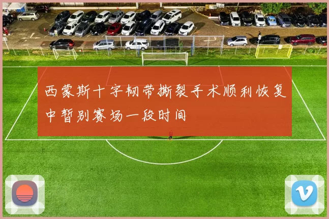 西蒙斯十字韧带撕裂手术顺利恢复中暂别赛场一段时间