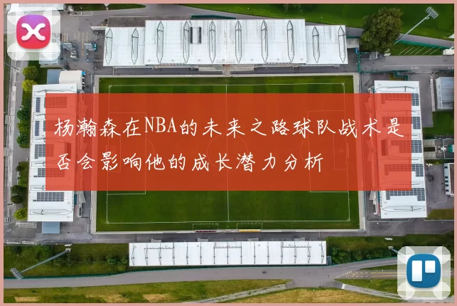 杨瀚森在NBA的未来之路球队战术是否会影响他的成长潜力分析