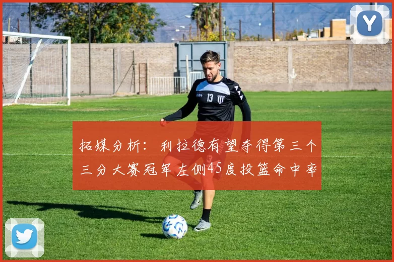 拓媒分析:利拉德有望夺得第三个三分大赛冠军左侧45度投篮命中率惊人
