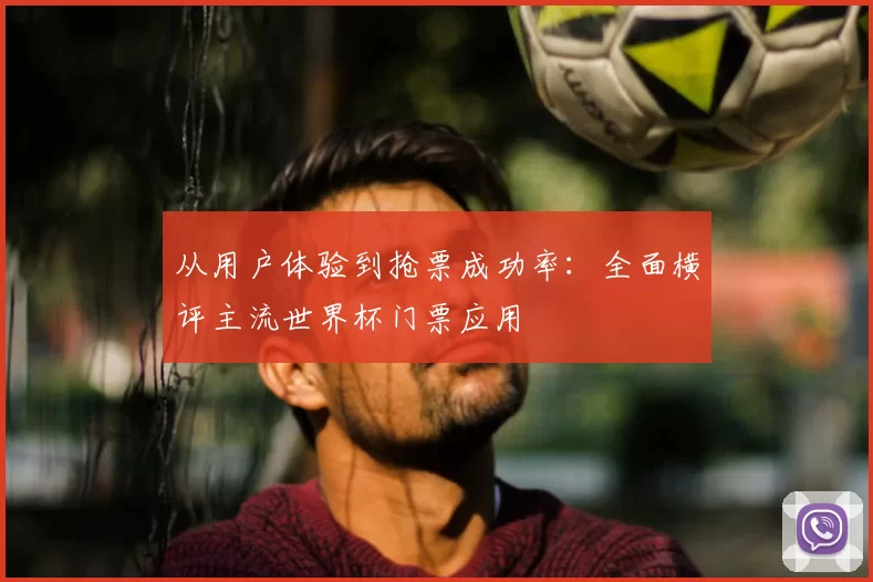 从用户体验到抢票成功率：全面横评主流世界杯门票应用
