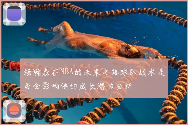 杨瀚森在NBA的未来之路球队战术是否会影响他的成长潜力分析
